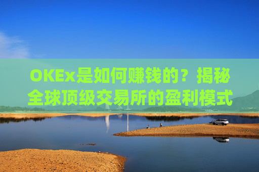 OKEx是如何赚钱的？揭秘全球顶级交易所的盈利模式与商业逻辑_okex怎么挣钱