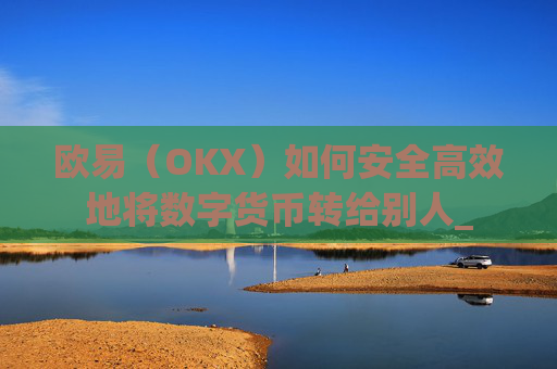 欧易(OKX)如何安全高效地将数字货币转给别人_