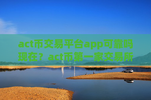 act币交易平台app可靠吗现在？act币第一家交易所是