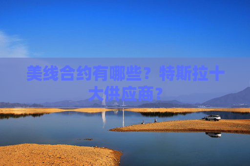 美线合约有哪些?特斯拉十大供应商?