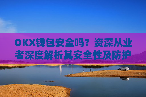OKX钱包安全吗？资深从业者深度解析其安全性及防护措施_okex钱包官方网站