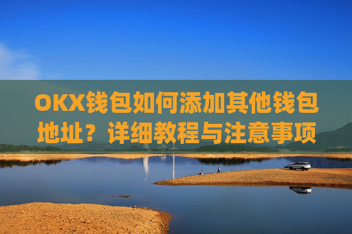 OKX钱包如何添加其他钱包地址?详细教程与注意事项_okex钱包地址怎么设置