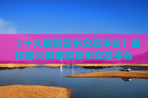 【十大虚拟货币交易平台】全球最大的虚拟货币交易平台盘点