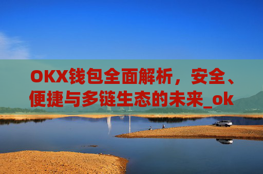 OKX钱包全面解析，安全、便捷与多链生态的未来_okx钱包地址查询