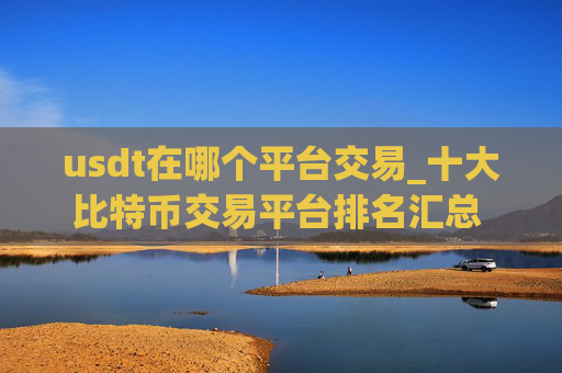 usdt在哪个平台交易_十大比特币交易平台排名汇总 可用的