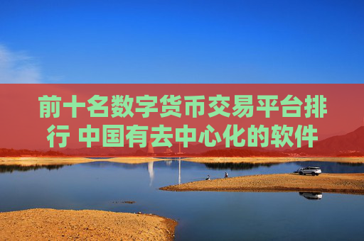 前十名数字货币交易平台排行 中国有去中心化的软件吗