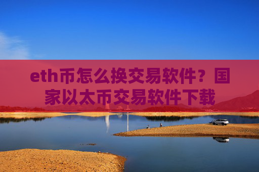 eth币怎么换交易软件？国家以太币交易软件下载