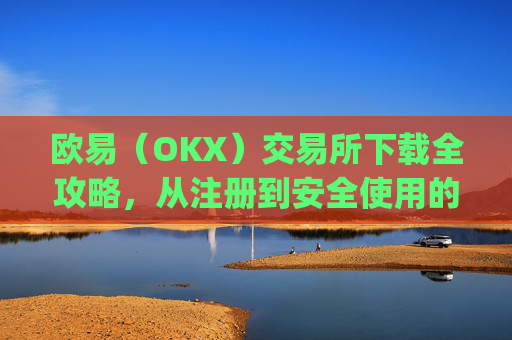 欧易(OKX)交易所下载全攻略,从注册到安全使用的完整指南_怎么下载欧亿交易所