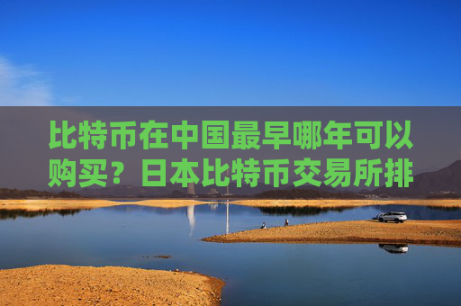 比特币在中国最早哪年可以购买？日本比特币交易所排名