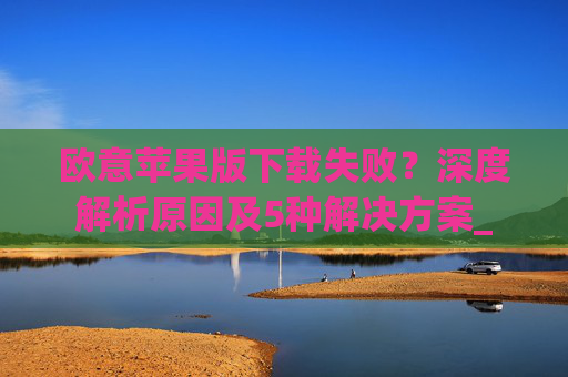 欧意苹果版下载失败?深度解析原因及5种解决方案_