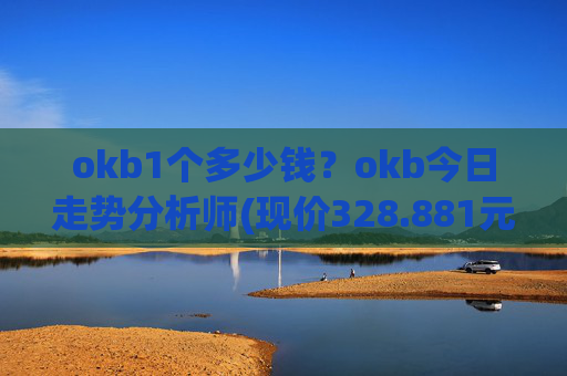okb1个多少钱?okb今日走势分析师(现价328.881元)
