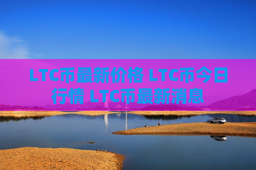 LTC币最新价格 LTC币今日行情 LTC币最新消息