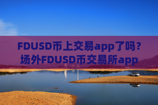 FDUSD币上交易app了吗?场外FDUSD币交易所app下载