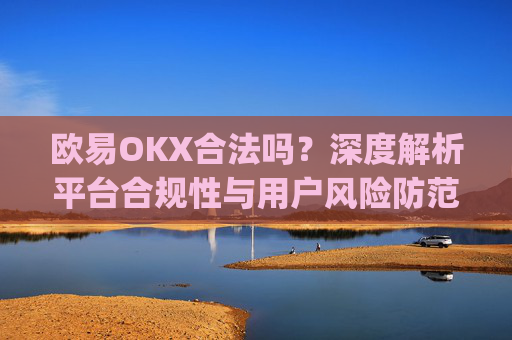 欧易OKX合法吗?深度解析平台合规性与用户风险防范_