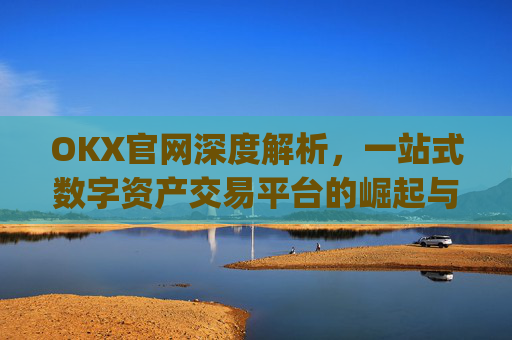 OKX官网深度解析,一站式数字资产交易平台的崛起与未来_okx官网最新版本