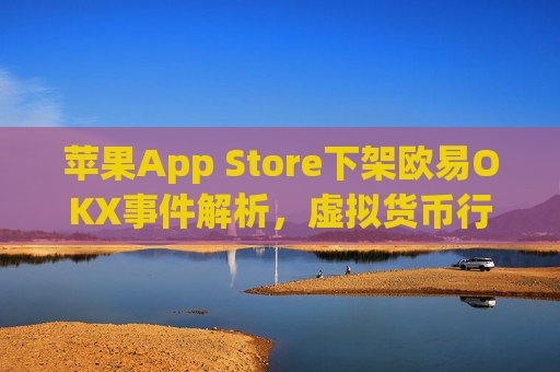 苹果App Store下架欧易OKX事件解析,虚拟货币行业的挑战与未来_