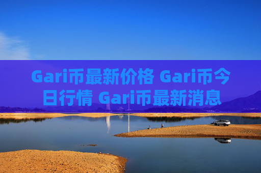 Gari币最新价格 Gari币今日行情 Gari币最新消息