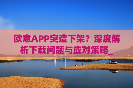 欧意APP突遭下架?深度解析下载问题与应对策略_