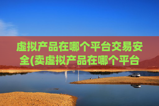 虚拟产品在哪个平台交易安全(卖虚拟产品在哪个平台)