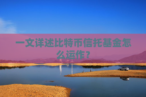 一文详述比特币信托基金怎么运作?
