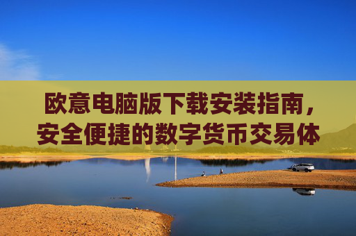 欧意电脑版下载安装指南,安全便捷的数字货币交易体验_欧亿软件下载安装
