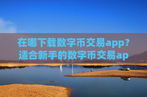 在哪下载数字币交易app？适合新手的数字币交易app最新榜单