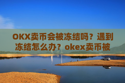 OKX卖币会被冻结吗？遇到冻结怎么办？okex卖币被冻结