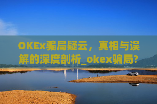 OKEx骗局疑云,真相与误解的深度剖析_okex骗局?