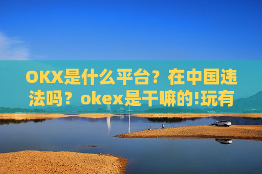OKX是什么平台?在中国违法吗?okex是干嘛的!玩有风险吗?