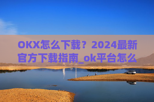 OKX怎么下载?2024最新官方下载指南_ok平台怎么下载