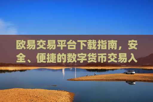 欧易交易平台下载指南,安全、便捷的数字货币交易入口_易欧交易所下载