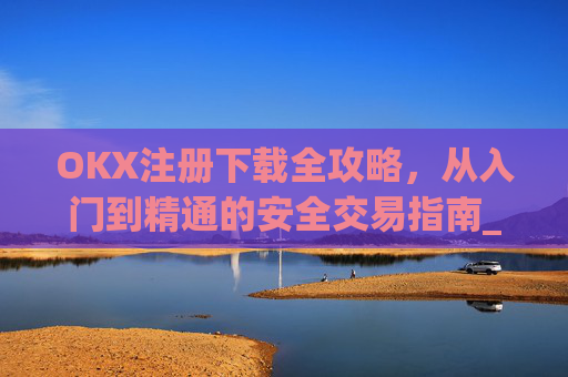 OKX注册下载全攻略,从入门到精通的安全交易指南_okx官网注册
