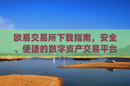 欧易交易所下载指南,安全、便捷的数字资产交易平台_欧 易交易所app官网