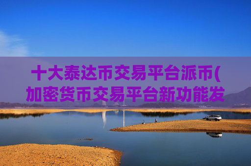 十大泰达币交易平台派币(加密货币交易平台新功能发布)