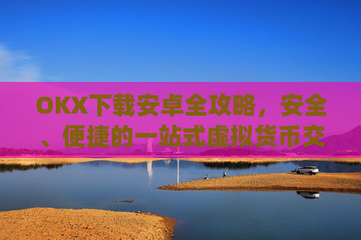OKX下载安卓全攻略,安全、便捷的一站式虚拟货币交易平台_okex-android.apk.1.1.1