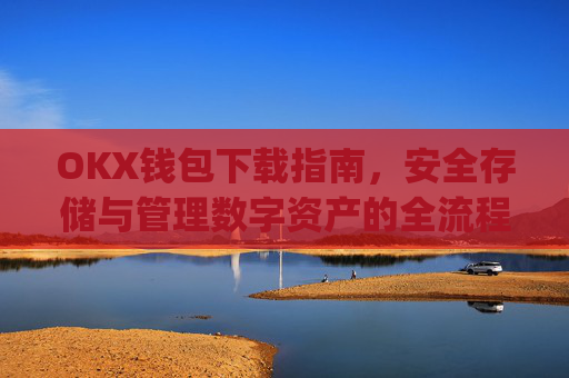 OKX钱包下载指南，安全存储与管理数字资产的全流程解析_ok钱包app