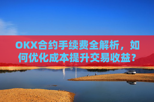 OKX合约手续费全解析，如何优化成本提升交易收益？ok合约手续费好高