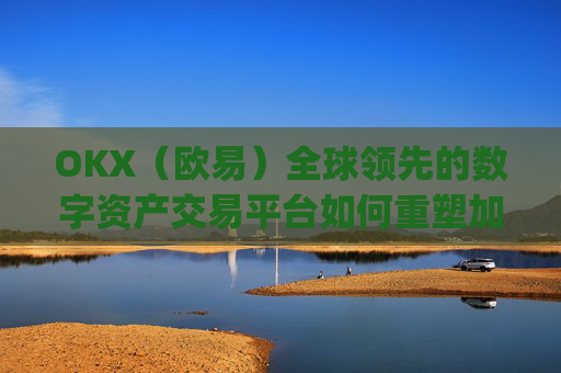 OKX(欧易)全球领先的数字资产交易平台如何重塑加密货币未来_