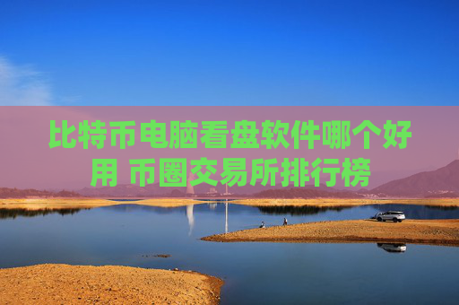 比特币电脑看盘软件哪个好用 币圈交易所排行榜