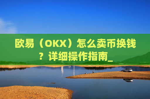 欧易(OKX)怎么卖币换钱?详细操作指南_