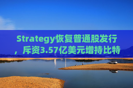 Strategy恢复普通股发行，斥资3.57亿美元增持比特币