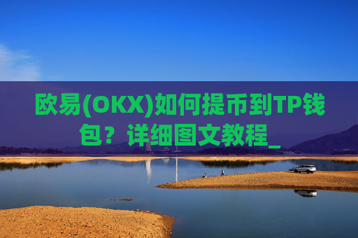 欧易(OKX)如何提币到TP钱包?详细图文教程_