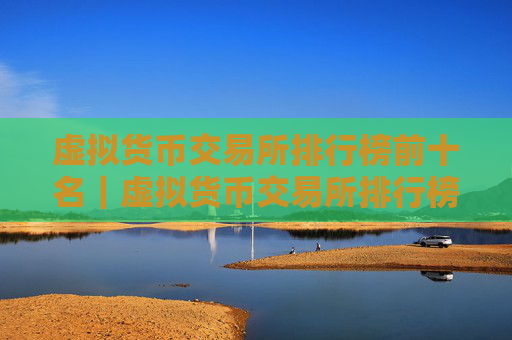 虚拟货币交易所排行榜前十名|虚拟货币交易所排行榜前十名及其特点介绍