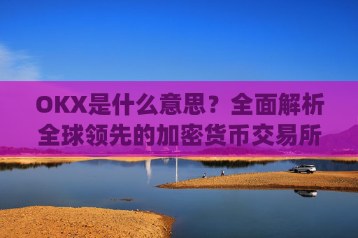 OKX是什么意思？全面解析全球领先的加密货币交易所_ok 是啥意思