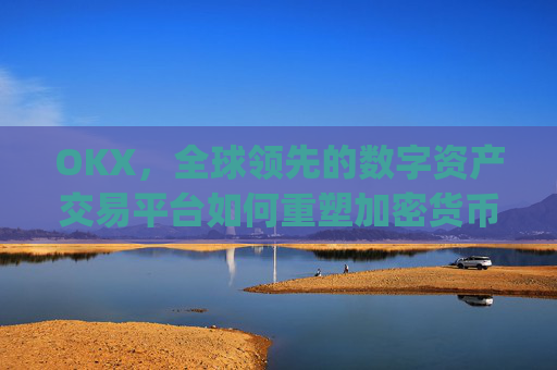 OKX,全球领先的数字资产交易平台如何重塑加密货币生态_okx交易平台官网app是哪个地址.排名前三交易所.cc