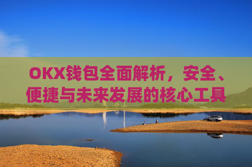 OKX钱包全面解析，安全、便捷与未来发展的核心工具_okX钱包下载