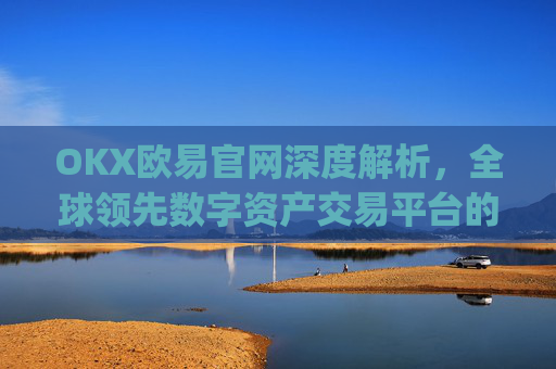 OKX欧易官网深度解析，全球领先数字资产交易平台的崛起与未来_okx殴易官网 派币