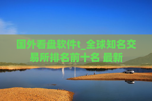 国外看盘软件t_全球知名交易所排名前十名 最新