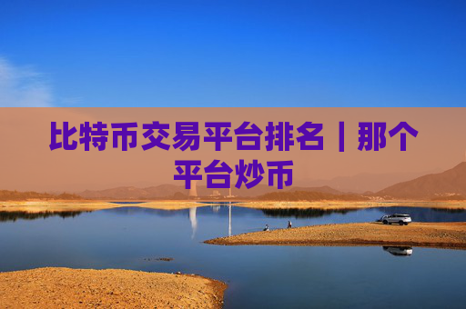 比特币交易平台排名|那个平台炒币