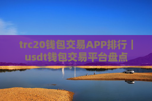 trc20钱包交易APP排行|usdt钱包交易平台盘点